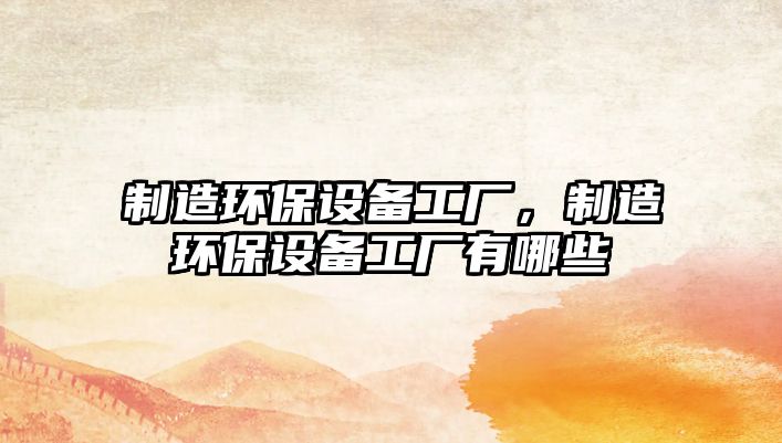 制造環(huán)保設備工廠(chǎng)，制造環(huán)保設備工廠(chǎng)有哪些
