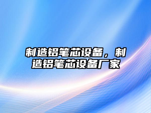 制造鋁筆芯設備，制造鋁筆芯設備廠(chǎng)家