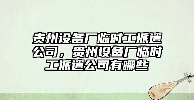 貴州設備廠(chǎng)臨時(shí)工派遣公司，貴州設備廠(chǎng)臨時(shí)工派遣公司有哪些