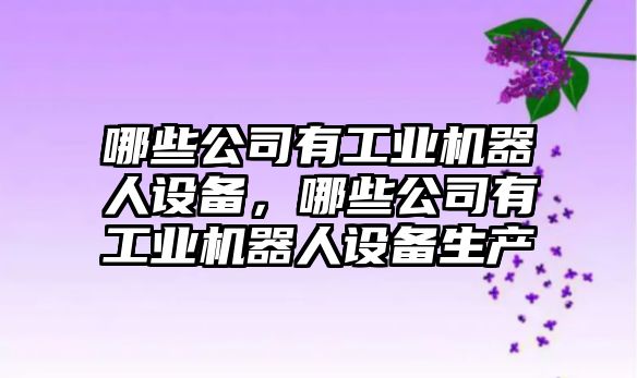 哪些公司有工業(yè)機器人設備，哪些公司有工業(yè)機器人設備生產(chǎn)