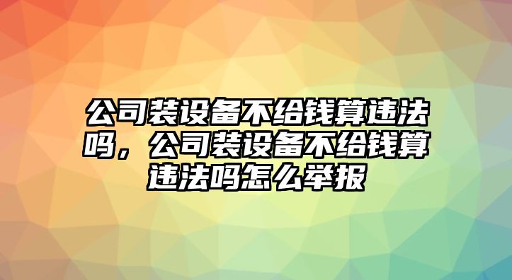 公司裝設備不給錢(qián)算違法嗎，公司裝設備不給錢(qián)算違法嗎怎么舉報