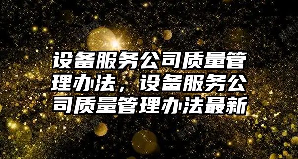 設備服務(wù)公司質(zhì)量管理辦法，設備服務(wù)公司質(zhì)量管理辦法最新