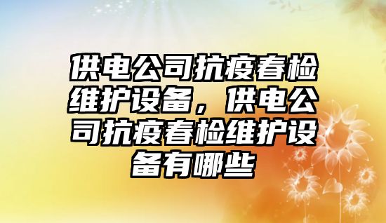 供電公司抗疫春檢維護設備，供電公司抗疫春檢維護設備有哪些