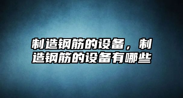 制造鋼筋的設備,制造鋼筋的設備有哪些
