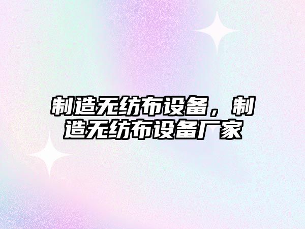制造無(wú)紡布設備，制造無(wú)紡布設備廠(chǎng)家