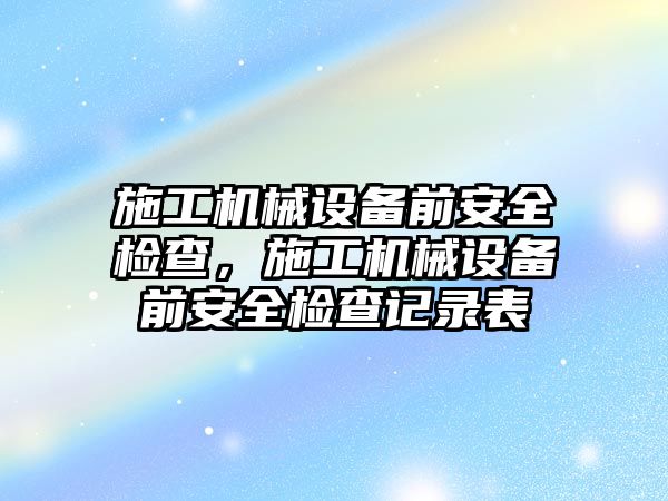 施工機械設備前安全檢查，施工機械設備前安全檢查記錄表