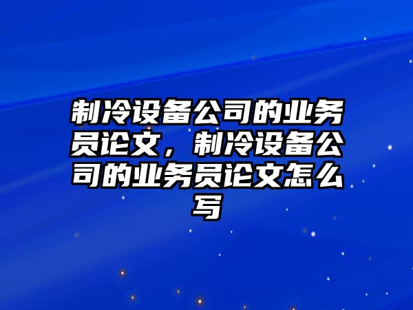 制冷設備公司的業(yè)務(wù)員論文，制冷設備公司的業(yè)務(wù)員論文怎么寫(xiě)