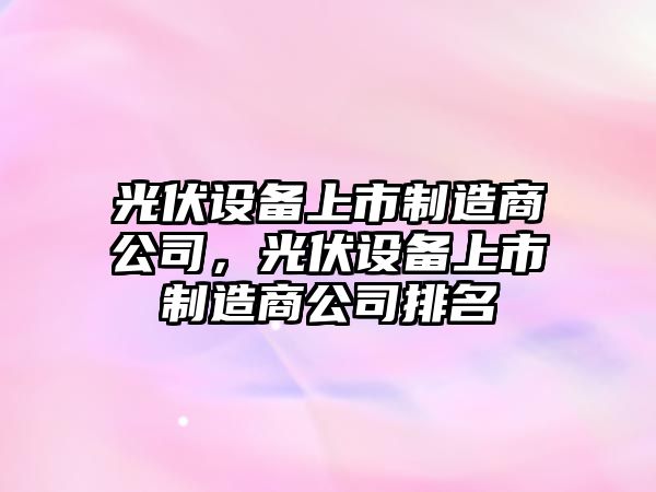 光伏設備上市制造商公司，光伏設備上市制造商公司排名