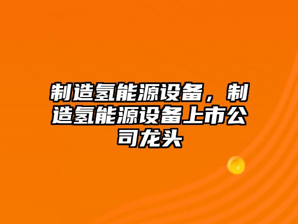 制造氫能源設備，制造氫能源設備上市公司龍頭