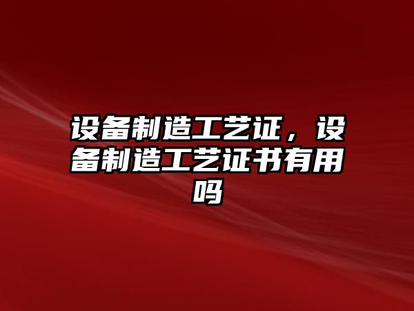 設備制造工藝證，設備制造工藝證書(shū)有用嗎