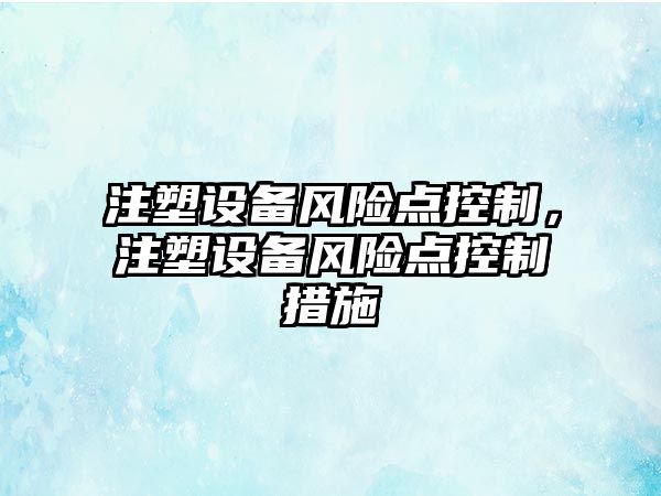 注塑設備風(fēng)險點(diǎn)控制，注塑設備風(fēng)險點(diǎn)控制措施
