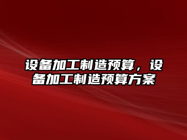 設備加工制造預算，設備加工制造預算方案
