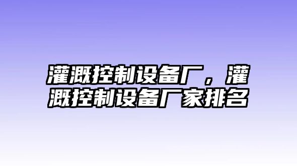 灌溉控制設備廠(chǎng)，灌溉控制設備廠(chǎng)家排名