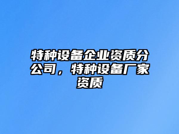 特種設備企業(yè)資質(zhì)分公司，特種設備廠(chǎng)家資質(zhì)