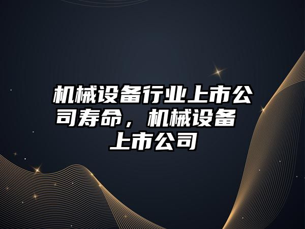 機械設備行業(yè)上市公司壽命，機械設備 上市公司