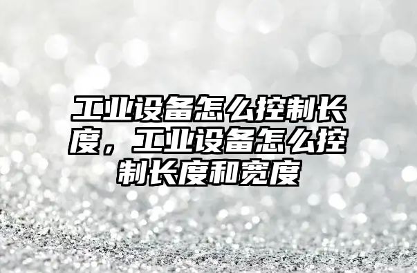 工業(yè)設備怎么控制長(cháng)度，工業(yè)設備怎么控制長(cháng)度和寬度