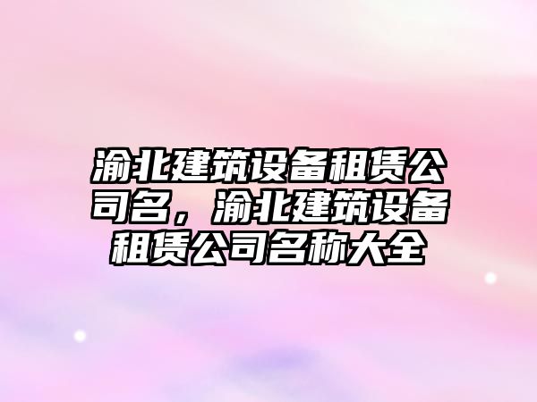 渝北建筑設備租賃公司名，渝北建筑設備租賃公司名稱(chēng)大全
