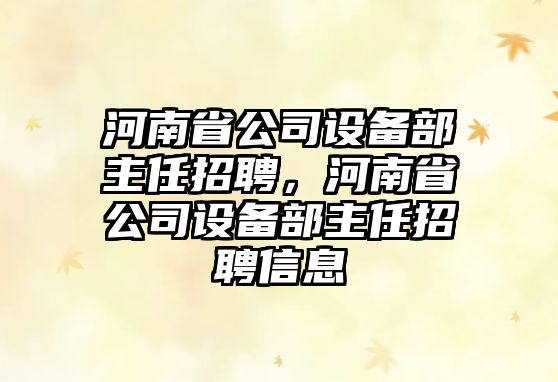 河南省公司設備部主任招聘，河南省公司設備部主任招聘信息