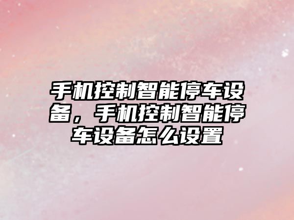 手機控制智能停車(chē)設備，手機控制智能停車(chē)設備怎么設置