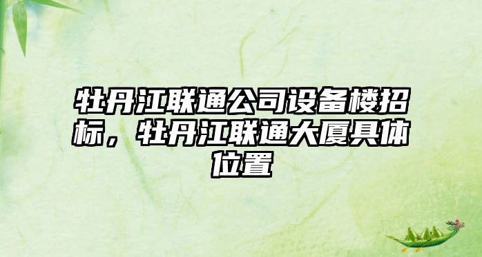 牡丹江聯(lián)通公司設備樓招標，牡丹江聯(lián)通大廈具體位置