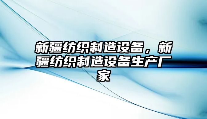 新疆紡織制造設備，新疆紡織制造設備生產(chǎn)廠(chǎng)家