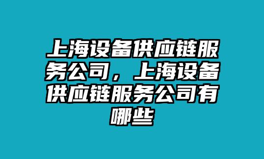 上海設備供應鏈服務(wù)公司，上海設備供應鏈服務(wù)公司有哪些