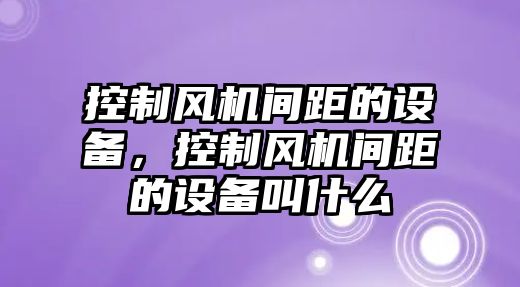 控制風(fēng)機間距的設備，控制風(fēng)機間距的設備叫什么