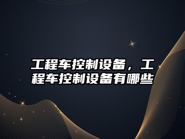 工程車(chē)控制設備，工程車(chē)控制設備有哪些