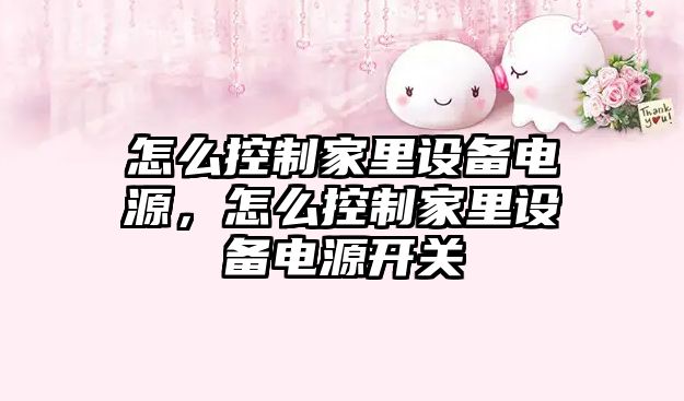 怎么控制家里設備電源，怎么控制家里設備電源開(kāi)關(guān)