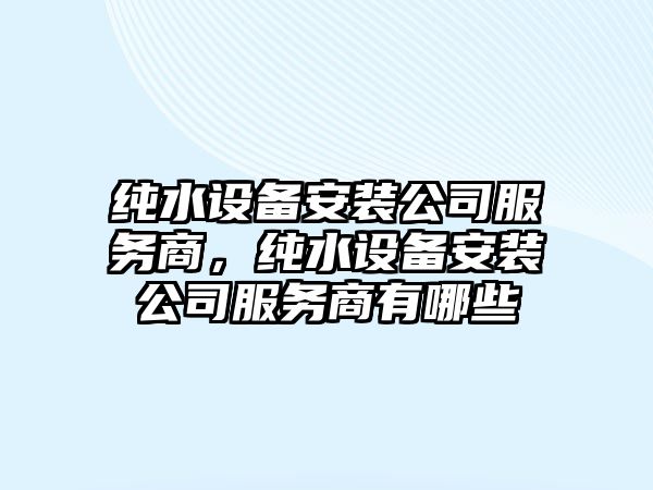 純水設備安裝公司服務(wù)商，純水設備安裝公司服務(wù)商有哪些