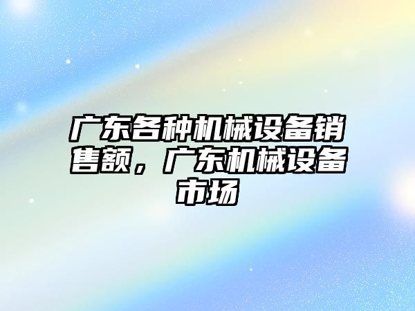 廣東各種機械設備銷(xiāo)售額，廣東機械設備市場(chǎng)