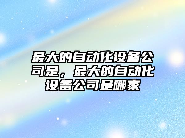最大的自動(dòng)化設備公司是，最大的自動(dòng)化設備公司是哪家