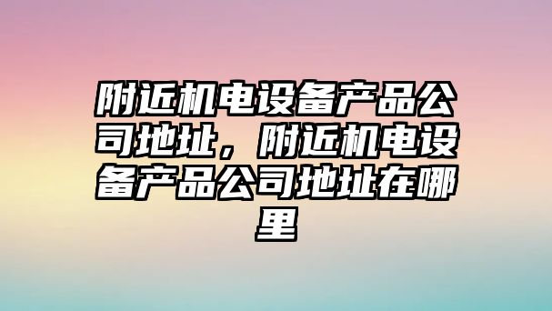 附近機電設備產(chǎn)品公司地址，附近機電設備產(chǎn)品公司地址在哪里