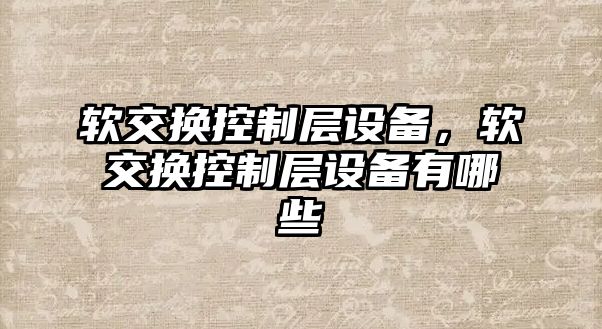 軟交換控制層設備，軟交換控制層設備有哪些