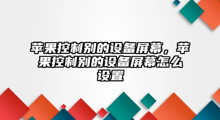 蘋(píng)果控制別的設備屏幕，蘋(píng)果控制別的設備屏幕怎么設置
