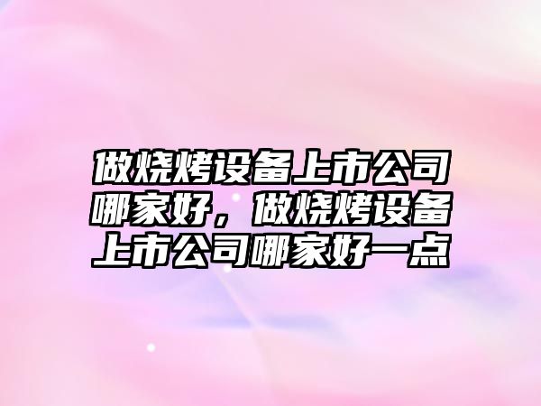 做燒烤設備上市公司哪家好，做燒烤設備上市公司哪家好一點(diǎn)