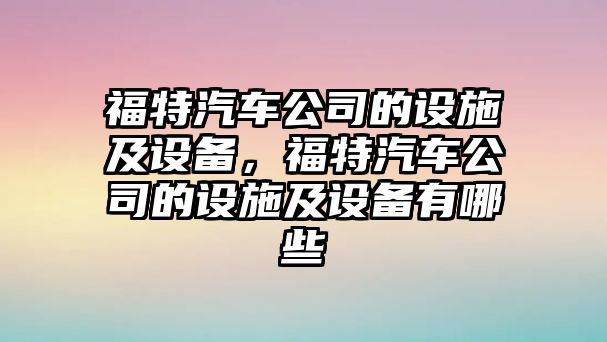福特汽車(chē)公司的設施及設備，福特汽車(chē)公司的設施及設備有哪些