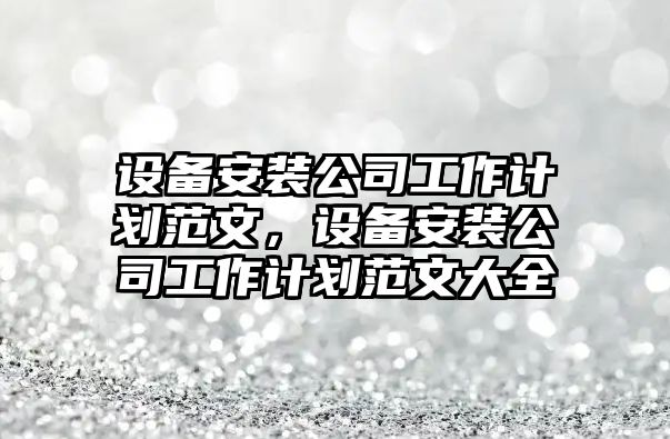 設備安裝公司工作計劃范文，設備安裝公司工作計劃范文大全