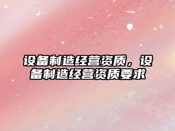 設備制造經(jīng)營(yíng)資質(zhì)，設備制造經(jīng)營(yíng)資質(zhì)要求