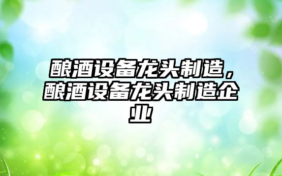 釀酒設備龍頭制造，釀酒設備龍頭制造企業(yè)