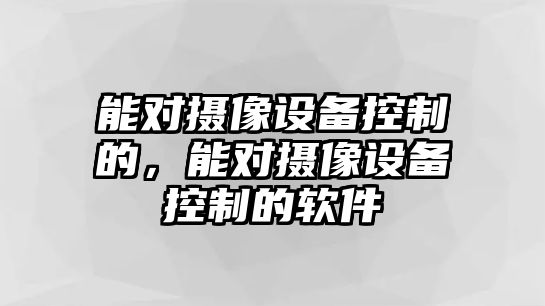 能對攝像設備控制的，能對攝像設備控制的軟件