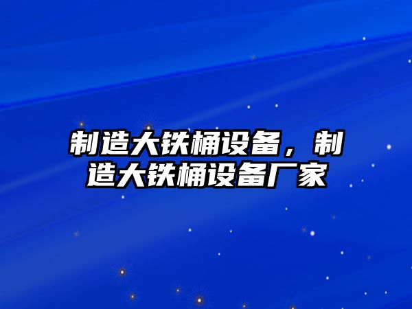 制造大鐵桶設備，制造大鐵桶設備廠(chǎng)家