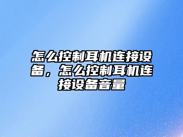 怎么控制耳機連接設備，怎么控制耳機連接設備音量