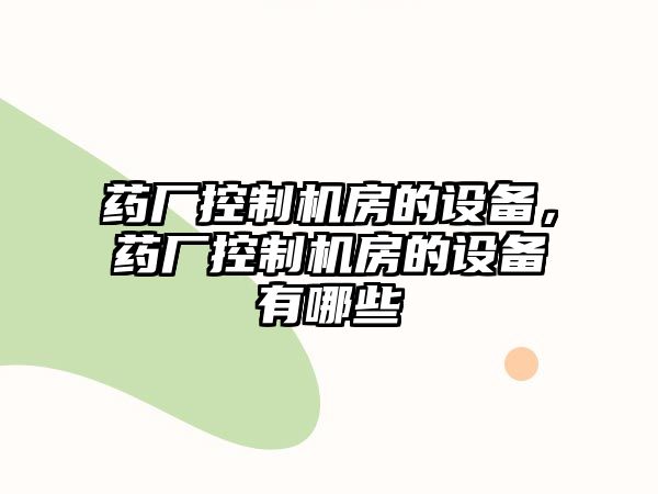 藥廠(chǎng)控制機房的設備，藥廠(chǎng)控制機房的設備有哪些