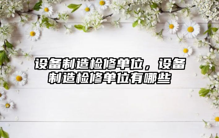 設備制造檢修單位，設備制造檢修單位有哪些