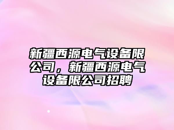 新疆西源電氣設備限公司，新疆西源電氣設備限公司招聘