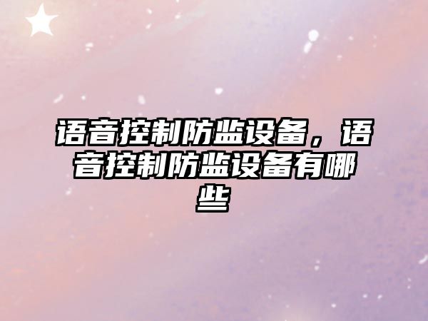 語(yǔ)音控制防監設備，語(yǔ)音控制防監設備有哪些