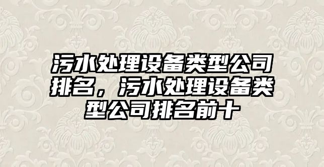 污水處理設備類(lèi)型公司排名，污水處理設備類(lèi)型公司排名前十