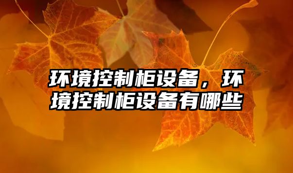 環(huán)境控制柜設備，環(huán)境控制柜設備有哪些