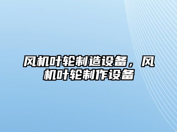 風(fēng)機葉輪制造設備，風(fēng)機葉輪制作設備